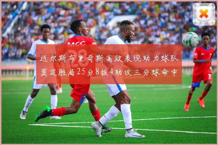 迈尔斯布里奇斯高效表现助力球队奠定胜局25分8板4助攻三分球命中率惊人