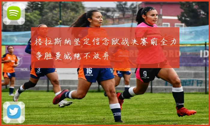 格拉斯纳坚定信念欧战决赛前全力争胜曼城绝不放弃