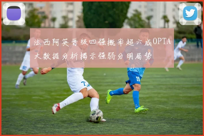 法西阿英晋级四强概率超六成OPTA大数据分析揭示强弱分明局势
