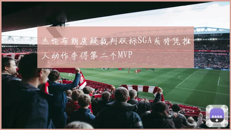 杰伦布朗质疑裁判双标SGA或将凭推人动作夺得第二个MVP