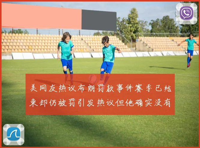 美网友热议布朗罚款事件赛季已结束却仍被罚引发热议但他确实没有说谎