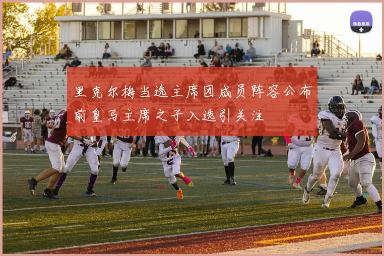里克尔梅当选主席团成员阵容公布前皇马主席之子入选引关注