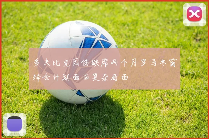 多夫比克因伤缺席两个月罗马冬窗转会计划面临复杂局面