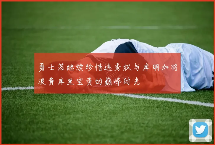 勇士若继续珍惜选秀权与库明加将浪费库里宝贵的巅峰时光