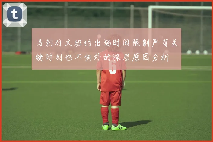 马刺对文班的出场时间限制严苛关键时刻也不例外的深层原因分析