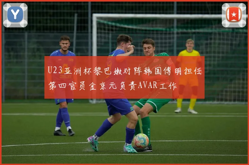 U23亚洲杯黎巴嫩对阵韩国傅明担任第四官员金京元负责AVAR工作