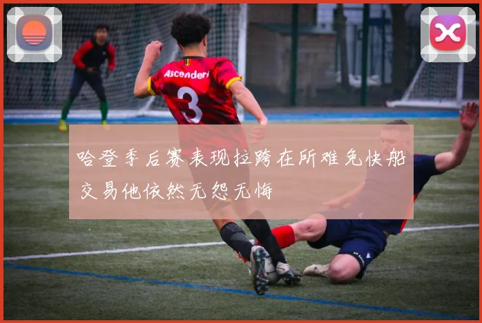 哈登季后赛表现拉跨在所难免快船交易他依然无怨无悔