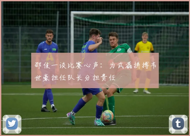 邵佳一谈比赛心声：为武磊拼搏韦世豪担任队长分担责任
