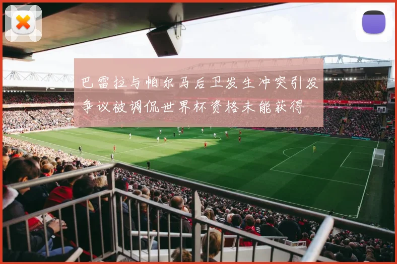 巴雷拉与帕尔马后卫发生冲突引发争议被调侃世界杯资格未能获得