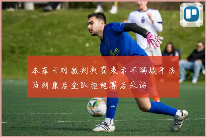 本菲卡对裁判判罚表示不满战平法马利康后全队拒绝赛后采访