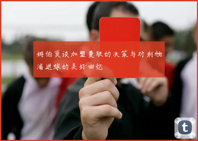 姆伯莫谈加盟曼联的决策与对利物浦进球的美好回忆